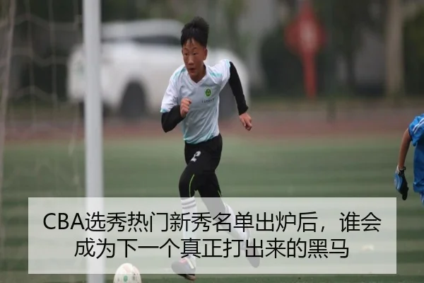 CBA选秀热门新秀名单出炉后，谁会成为下一个真正打出来的黑马